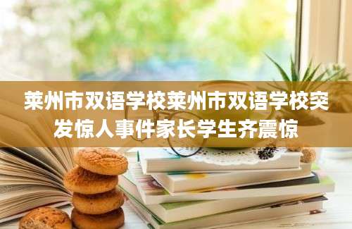 莱州市双语学校莱州市双语学校突发惊人事件家长学生齐震惊
