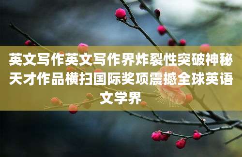英文写作英文写作界炸裂性突破神秘天才作品横扫国际奖项震撼全球英语文学界