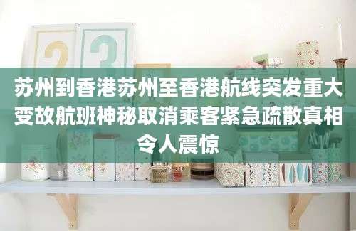苏州到香港苏州至香港航线突发重大变故航班神秘取消乘客紧急疏散真相令人震惊