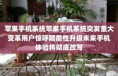 苹果手机系统苹果手机系统突发重大变革用户惊呼颠覆性升级未来手机体验将彻底改写