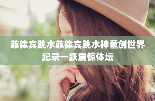 菲律宾跳水菲律宾跳水神童创世界纪录一跃震惊体坛