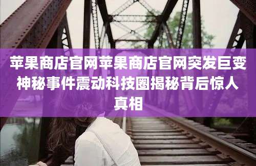 苹果商店官网苹果商店官网突发巨变神秘事件震动科技圈揭秘背后惊人真相