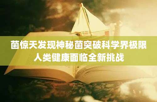 菌惊天发现神秘菌突破科学界极限人类健康面临全新挑战