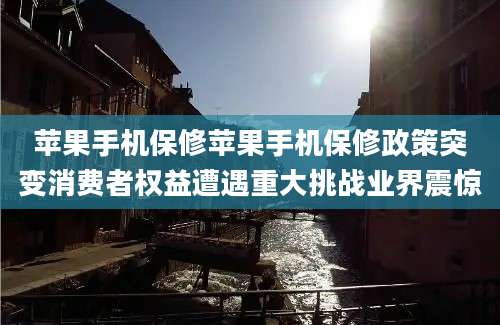 苹果手机保修苹果手机保修政策突变消费者权益遭遇重大挑战业界震惊