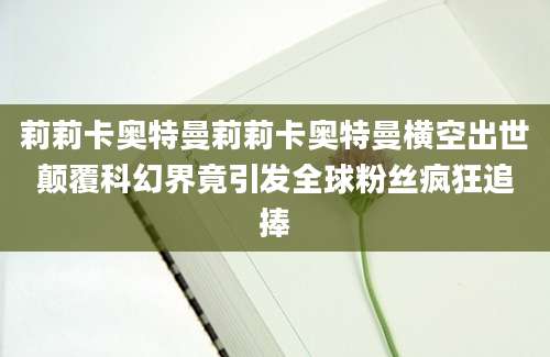 莉莉卡奥特曼莉莉卡奥特曼横空出世颠覆科幻界竟引发全球粉丝疯狂追捧