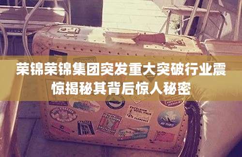 荣锦荣锦集团突发重大突破行业震惊揭秘其背后惊人秘密
