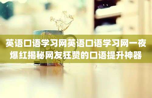 英语口语学习网英语口语学习网一夜爆红揭秘网友狂赞的口语提升神器