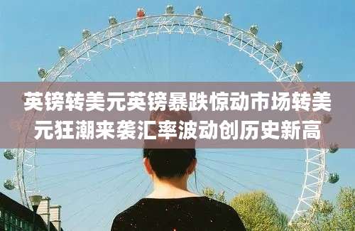 英镑转美元英镑暴跌惊动市场转美元狂潮来袭汇率波动创历史新高