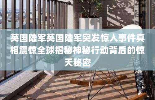 英国陆军英国陆军突发惊人事件真相震惊全球揭秘神秘行动背后的惊天秘密