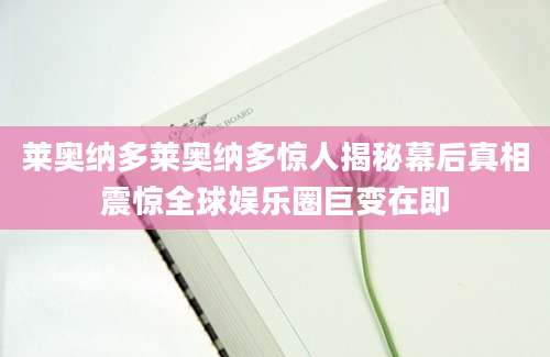 莱奥纳多莱奥纳多惊人揭秘幕后真相震惊全球娱乐圈巨变在即