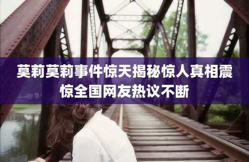 莫莉莫莉事件惊天揭秘惊人真相震惊全国网友热议不断