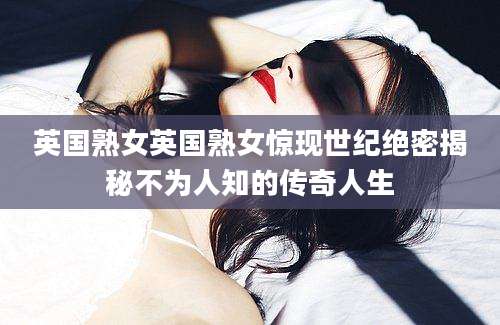 英国熟女英国熟女惊现世纪绝密揭秘不为人知的传奇人生