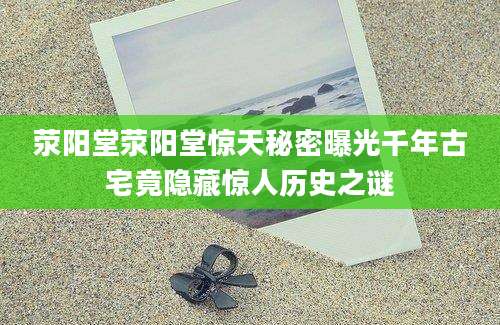 荥阳堂荥阳堂惊天秘密曝光千年古宅竟隐藏惊人历史之谜