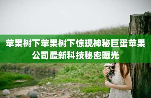 苹果树下苹果树下惊现神秘巨蛋苹果公司最新科技秘密曝光