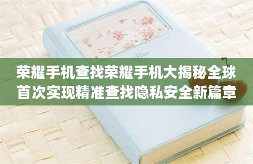 荣耀手机查找荣耀手机大揭秘全球首次实现精准查找隐私安全新篇章
