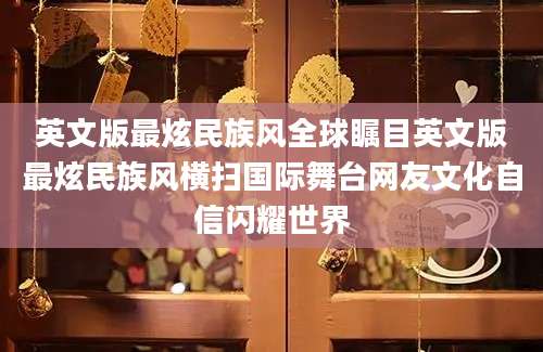 英文版最炫民族风全球瞩目英文版最炫民族风横扫国际舞台网友文化自信闪耀世界