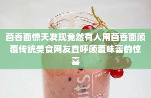 茴香面惊天发现竟然有人用茴香面颠覆传统美食网友直呼颠覆味蕾的惊喜