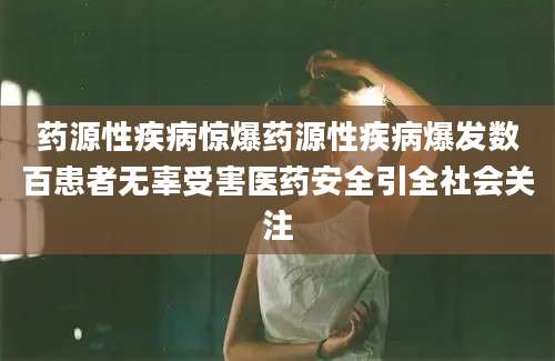 药源性疾病惊爆药源性疾病爆发数百患者无辜受害医药安全引全社会关注
