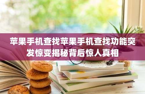 苹果手机查找苹果手机查找功能突发惊变揭秘背后惊人真相