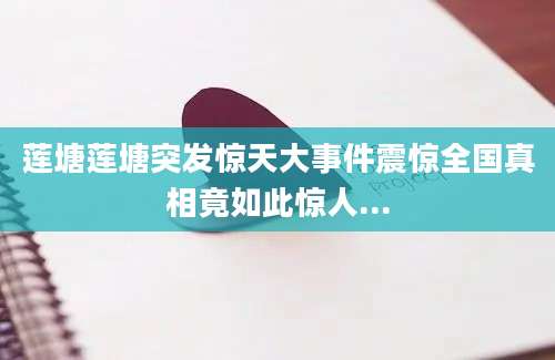 莲塘莲塘突发惊天大事件震惊全国真相竟如此惊人...