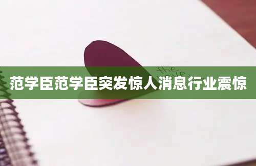范学臣范学臣突发惊人消息行业震惊