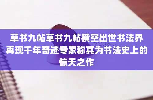 草书九帖草书九帖横空出世书法界再现千年奇迹专家称其为书法史上的惊天之作