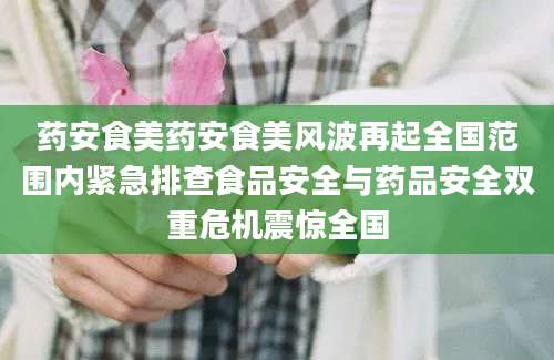 药安食美药安食美风波再起全国范围内紧急排查食品安全与药品安全双重危机震惊全国