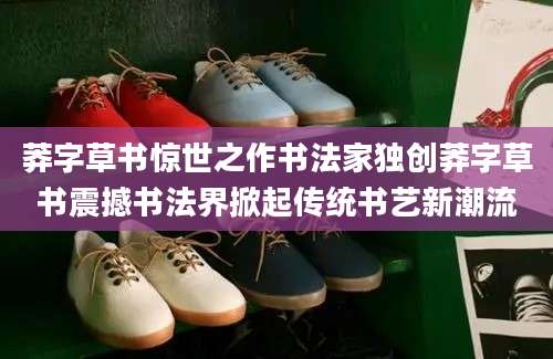 莽字草书惊世之作书法家独创莽字草书震撼书法界掀起传统书艺新潮流