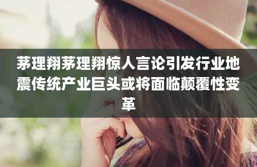 茅理翔茅理翔惊人言论引发行业地震传统产业巨头或将面临颠覆性变革