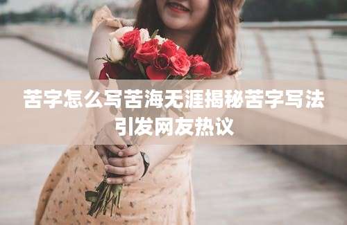 苦字怎么写苦海无涯揭秘苦字写法引发网友热议