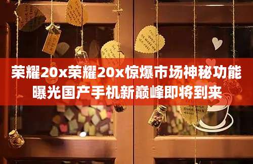 荣耀20x荣耀20x惊爆市场神秘功能曝光国产手机新巅峰即将到来