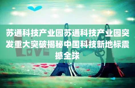 苏通科技产业园苏通科技产业园突发重大突破揭秘中国科技新地标震撼全球