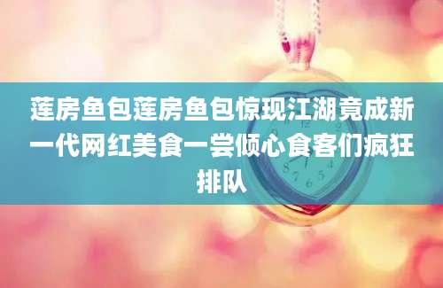 莲房鱼包莲房鱼包惊现江湖竟成新一代网红美食一尝倾心食客们疯狂排队
