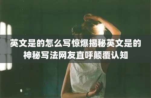 英文是的怎么写惊爆揭秘英文是的神秘写法网友直呼颠覆认知