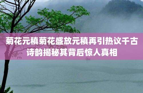 菊花元稹菊花盛放元稹再引热议千古诗韵揭秘其背后惊人真相