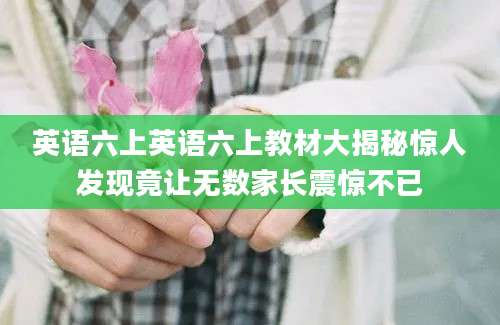 英语六上英语六上教材大揭秘惊人发现竟让无数家长震惊不已