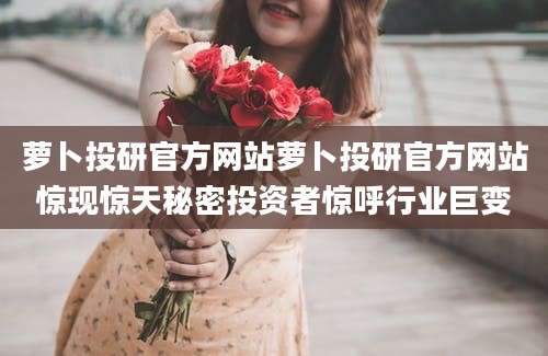 萝卜投研官方网站萝卜投研官方网站惊现惊天秘密投资者惊呼行业巨变