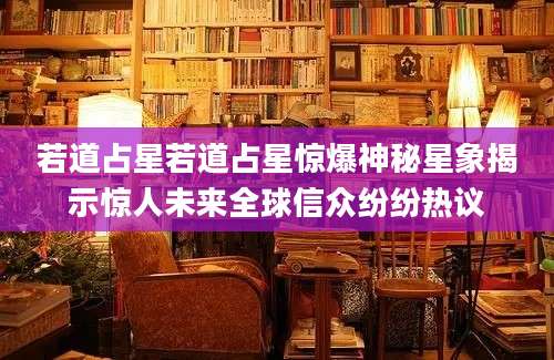 若道占星若道占星惊爆神秘星象揭示惊人未来全球信众纷纷热议