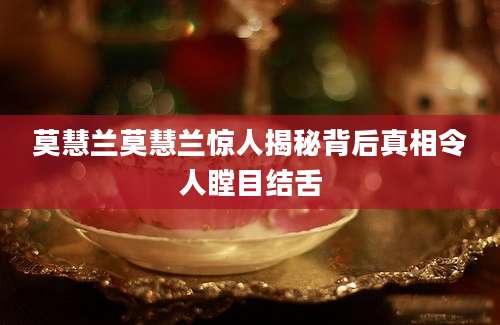 莫慧兰莫慧兰惊人揭秘背后真相令人瞠目结舌