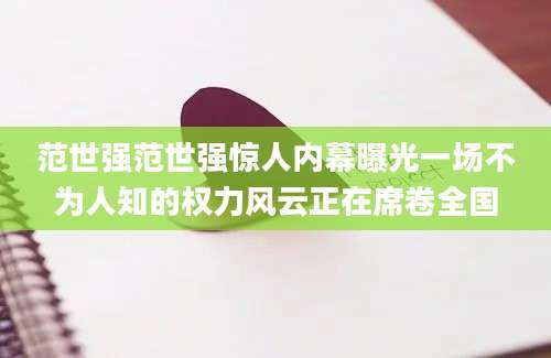 范世强范世强惊人内幕曝光一场不为人知的权力风云正在席卷全国