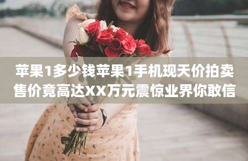 苹果1多少钱苹果1手机现天价拍卖售价竟高达XX万元震惊业界你敢信