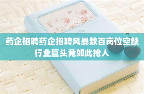 药企招聘药企招聘风暴数百岗位空缺行业巨头竟如此抢人