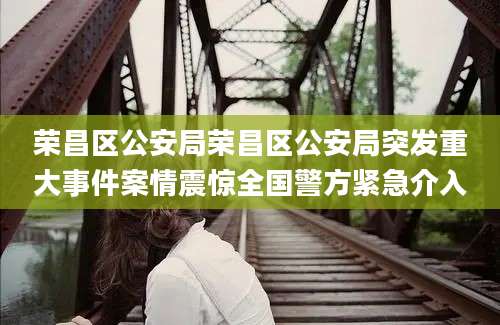 荣昌区公安局荣昌区公安局突发重大事件案情震惊全国警方紧急介入