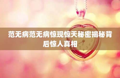 范无病范无病惊现惊天秘密揭秘背后惊人真相