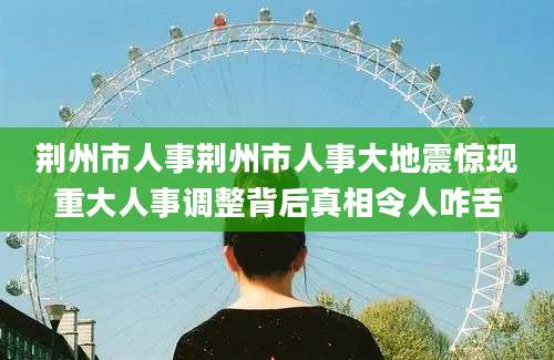 荆州市人事荆州市人事大地震惊现重大人事调整背后真相令人咋舌