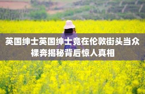 英国绅士英国绅士竟在伦敦街头当众裸奔揭秘背后惊人真相