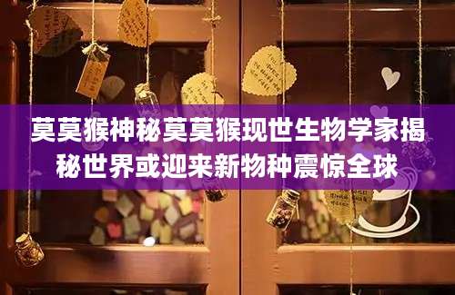 莫莫猴神秘莫莫猴现世生物学家揭秘世界或迎来新物种震惊全球
