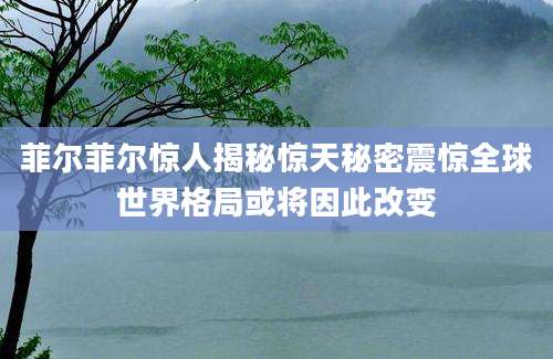 菲尔菲尔惊人揭秘惊天秘密震惊全球世界格局或将因此改变