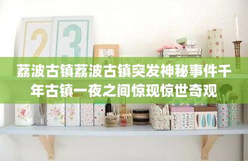 荔波古镇荔波古镇突发神秘事件千年古镇一夜之间惊现惊世奇观