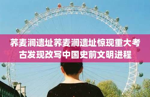 荞麦涧遗址荞麦涧遗址惊现重大考古发现改写中国史前文明进程